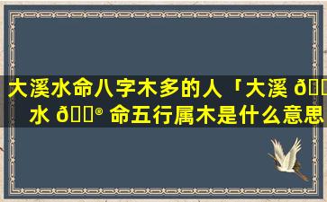 大溪水命八字木多的人「大溪 💐 水 💮 命五行属木是什么意思」